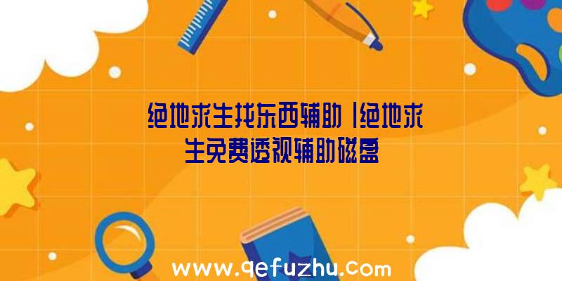 「绝地求生找东西辅助」|绝地求生免费透视辅助磁盘